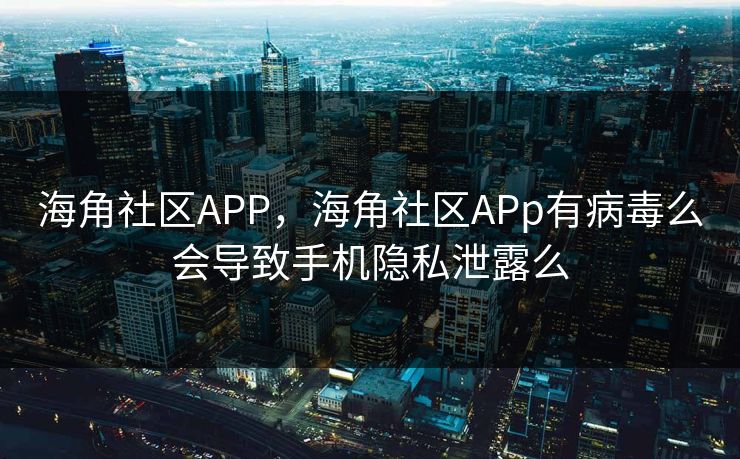 海角社区APP，海角社区APp有病毒么会导致手机隐私泄露么