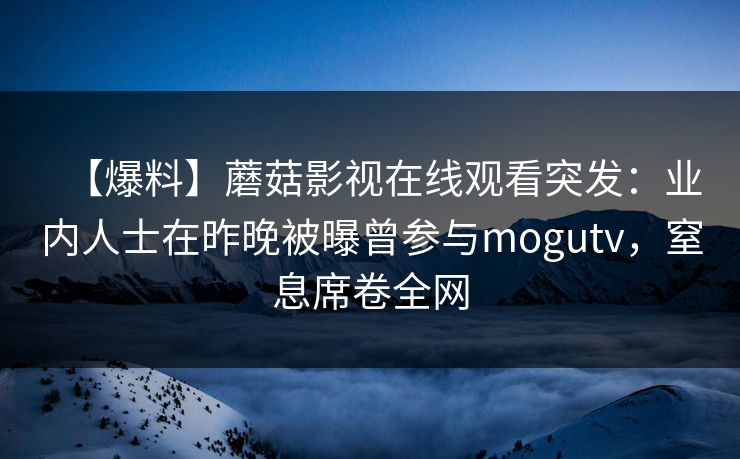 【爆料】蘑菇影视在线观看突发：业内人士在昨晚被曝曾参与mogutv，窒息席卷全网