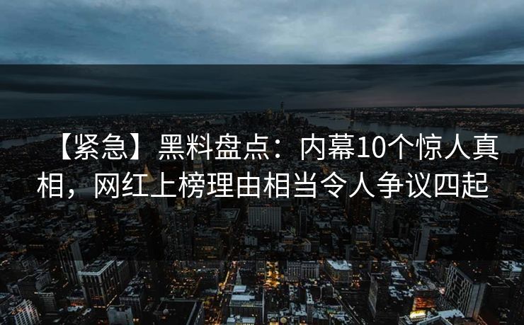 【紧急】黑料盘点：内幕10个惊人真相，网红上榜理由相当令人争议四起