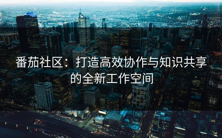 番茄社区：打造高效协作与知识共享的全新工作空间