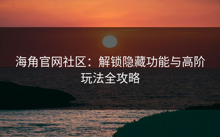 海角官网社区：解锁隐藏功能与高阶玩法全攻略