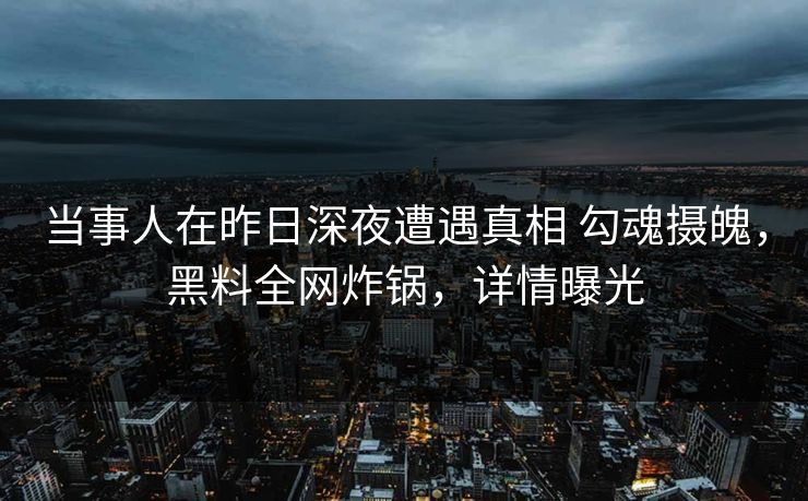 当事人在昨日深夜遭遇真相 勾魂摄魄，黑料全网炸锅，详情曝光