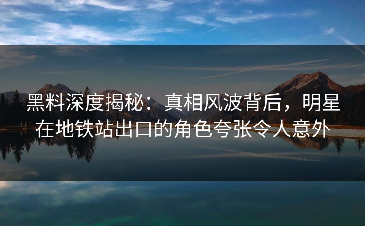 黑料深度揭秘：真相风波背后，明星在地铁站出口的角色夸张令人意外