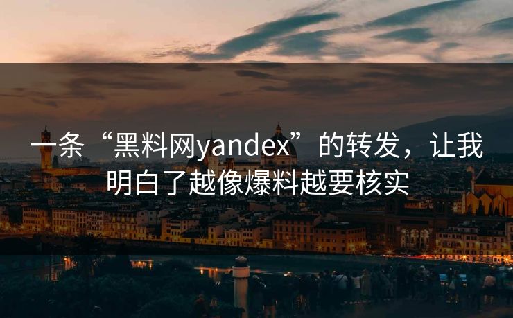一条“黑料网yandex”的转发，让我明白了越像爆料越要核实