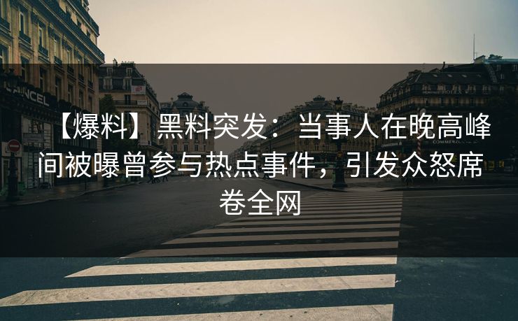 【爆料】黑料突发：当事人在晚高峰间被曝曾参与热点事件，引发众怒席卷全网