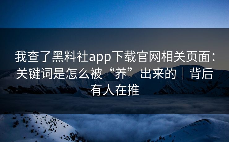 我查了黑料社app下载官网相关页面：关键词是怎么被“养”出来的｜背后有人在推