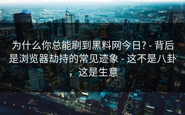 为什么你总能刷到黑料网今日? - 背后是浏览器劫持的常见迹象 - 这不是八卦，这是生意