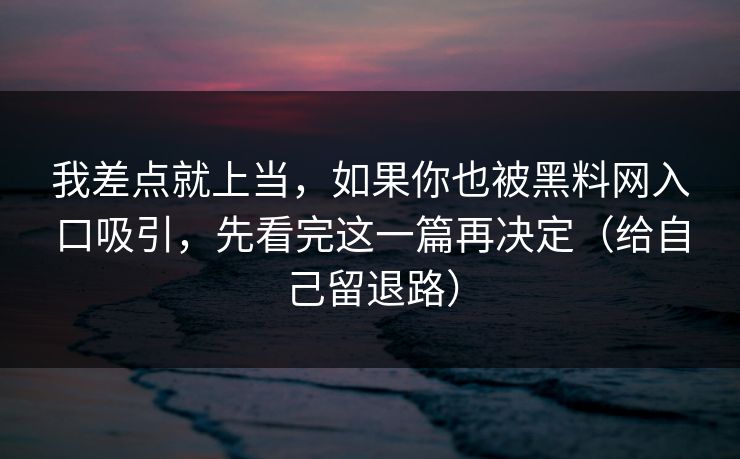 我差点就上当，如果你也被黑料网入口吸引，先看完这一篇再决定（给自己留退路）