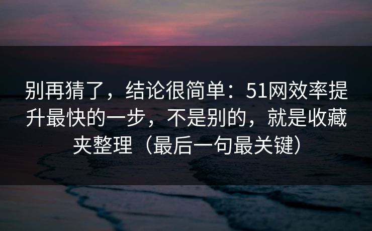 别再猜了，结论很简单：51网效率提升最快的一步，不是别的，就是收藏夹整理（最后一句最关键）