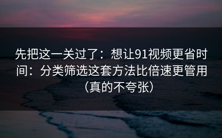 先把这一关过了：想让91视频更省时间：分类筛选这套方法比倍速更管用（真的不夸张）