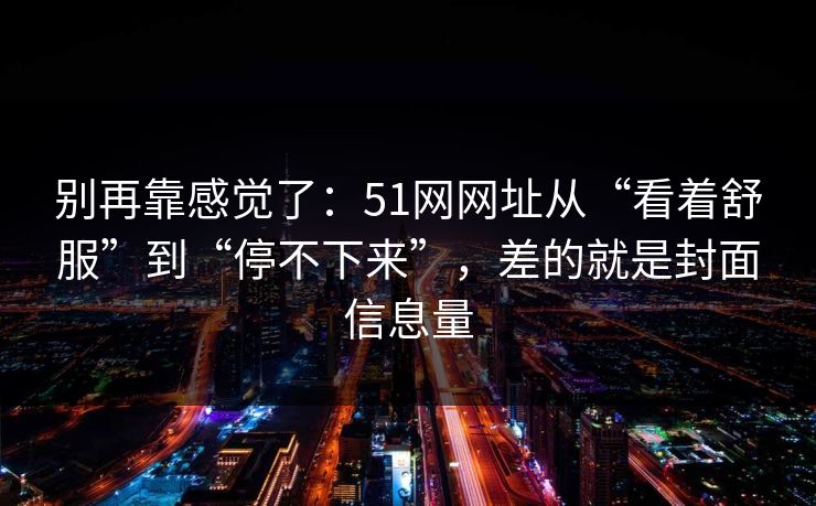 别再靠感觉了：51网网址从“看着舒服”到“停不下来”，差的就是封面信息量