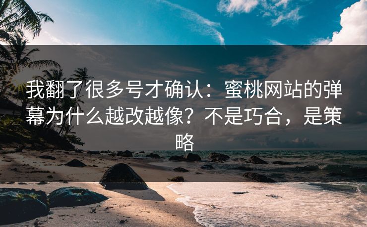 我翻了很多号才确认：蜜桃网站的弹幕为什么越改越像？不是巧合，是策略