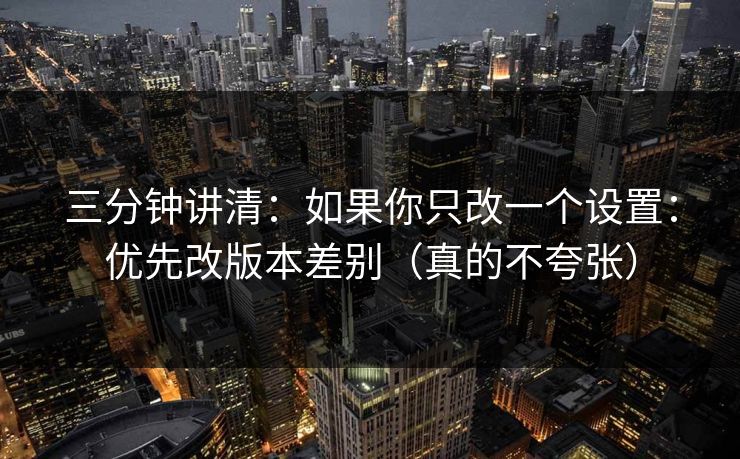 三分钟讲清：如果你只改一个设置：优先改版本差别（真的不夸张）