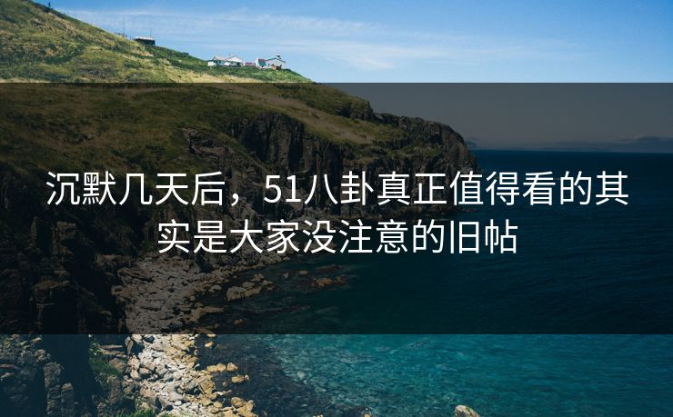 沉默几天后，51八卦真正值得看的其实是大家没注意的旧帖