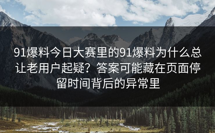 91爆料今日大赛里的91爆料为什么总让老用户起疑？答案可能藏在页面停留时间背后的异常里